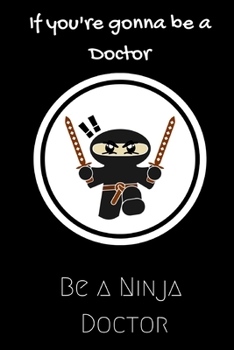 If you're gonna be a Doctor be a Ninja Doctor: For the Doctor in your life.Joke/Gag/Fun gift for all Seasons.Notebook/Journal to write in.Creative ... and recording your thoughts.