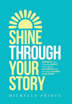 Hardcover Shine Through Your Story: REKINDLE Your Purpose, IGNITE Your Light & ILLUMINATE the World by Sharing Your Story Book