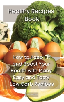 Healthy Recipes Book: How to Keep Fit and Boost Your Health with Many Easy and Tasty Low Carb Recipes
