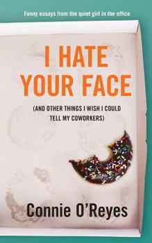 I Hate Your Face ...And Other Things I Wish I Could Tell My Coworkers