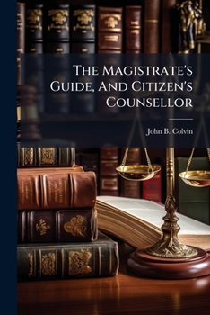 The Magistrate's Guide, And Citizen's Counsellor: Adapted To The State Of Maryland, And Washington County, In The District Of Columbia