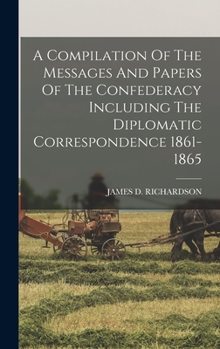 Hardcover A Compilation Of The Messages And Papers Of The Confederacy Including The Diplomatic Correspondence 1861-1865 Book