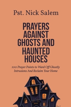 PRAYERS AGAINST GHOSTS AND HAUNTED HOUSES: 100 Prayer Points to Ward Off Ghostly Intrusions And Reclaim Your Home