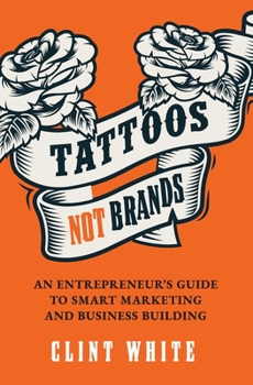 Tattoos, Not Brands: An Entrepreneur's Guide To Smart Marketing and Business Building