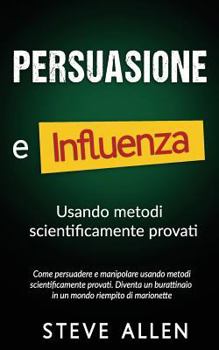 Paperback Persuasione e influenza usando metodi scientificamente provati: Come persuadere e manipolare usando metodi scientificamente provati. Diventa un buratt [Italian] Book