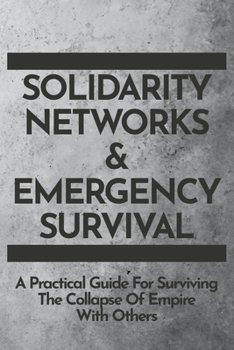 Paperback Solidarity Networks & Emergency Survival: A Practical Guide For Surviving the Collapse of Empire With Others Book