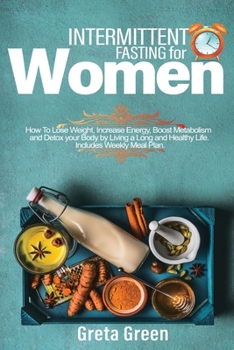 INTERMITTENT FASTING FOR WOMEN: How To Lose Weight, Increase Energy, Boost Metabolism And Detox Your Body By Living A Long And Healthy Life. Includes Weekly Meal Plan.