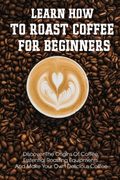 Paperback Learn How To Roast Coffee For Beginners Discover The Origins Of Coffee, Esstential Roasting Equipments And Make Your Own Delicious Coffee: Air-Popper- Book