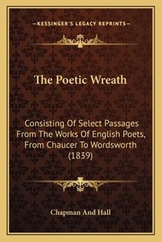 Paperback The Poetic Wreath: Consisting Of Select Passages From The Works Of English Poets, From Chaucer To Wordsworth (1839) Book