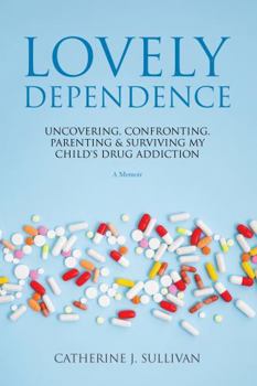 Lovely Dependence: Uncovering, Confronting, Parenting & Surviving My Child's Drug Addiction