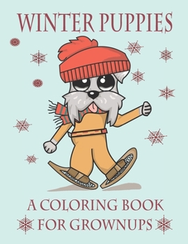 Winter Puppies A Coloring Book For Grownups: Adorable Puppy Illustrations With A Cold Weather Theme