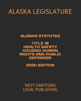 ALASKA STATUTES TITLE 18 HEALTH SAFETY HOUSING HUMAN RIGHTS AND PUBLIC DEFENDER 2020 EDITION: WEST HARTFORD LEGAL PUBLISHING