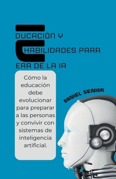 Educación y habilidades para la era de la ia, cómo la educación debe evolucionar para preparar a las personas y convivir con sistemas de inteligencia artificial (Spanish Edition)