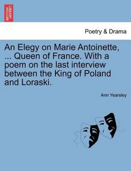 Paperback An Elegy on Marie Antoinette, ... Queen of France. with a Poem on the Last Interview Between the King of Poland and Loraski. Book