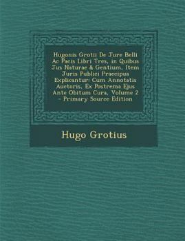 Hugonis Grotii De Jure Belli Ac Pacis Libri Tres, in Quibus Jus Naturae & Gentium, Item Juris Publici Praecipua Explicantur: Cum Annotatis Auctoris, ... Ante Obitum Cura, Volume 2