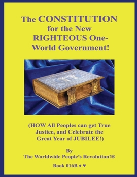 The CONSTITUTION for the New RIGHTEOUS One-World Government!: (HOW All Peoples can get True Justice, and Celebrate the Great Year of JUBILEE!)