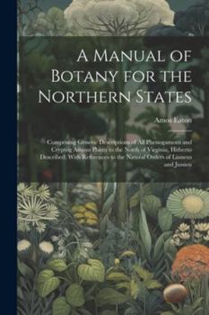 Paperback A Manual of Botany for the Northern States: Comprising Generic Descriptions of All Phenogamous and Cryptog Amous Plants to the North of Virginia, Hith Book