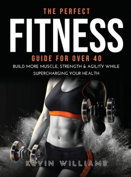 Hardcover The Perfect Fitness Guide for Over 40: Build More Muscle, Strength & Agility While Supercharging Your Health Book