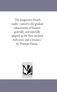 Paperback The Progressive French Reader: Suited to the Gradual Advancement of Learners Generally, and Especially Adapted Tp the New Method, With Notes and A Lex Book