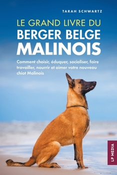 Le grand livre du Berger Belge Malinois: Comment choisir, éduquer, socialiser, faire travailler, nourrir et aimer votre nouveau chiot Malinois (French Edition)