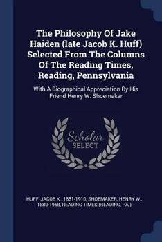 Paperback The Philosophy Of Jake Haiden (late Jacob K. Huff) Selected From The Columns Of The Reading Times, Reading, Pennsylvania: With A Biographical Apprecia Book