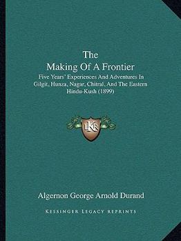 Paperback The Making Of A Frontier: Five Years' Experiences And Adventures In Gilgit, Hunza, Nagar, Chitral, And The Eastern Hindu-Kush (1899) Book