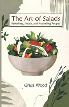 The Art Of salads: Refreshing Simple and Nourishing Recipes | A Complete Book of 70 Vibrant Salad Dishes Using Greens, Fruits, Vegetables, Grains, ... Healthy and Fabulous Salad Meal Everyday