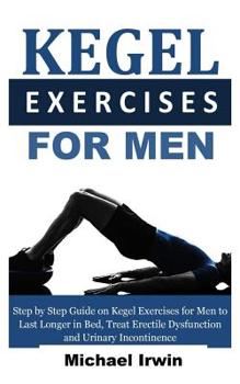 Paperback Kegel Exercises for Men: Step by Step Guide on Kegel Exercises for Men to Last Longer in Bed, Treat Erectile Dysfunction and Urinary Incontinen Book