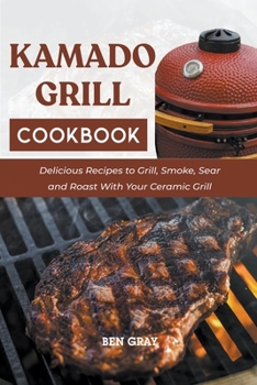 Paperback Kamado Grill Cookbook: Delicious Recipes to Grill, Smoke, Sear and Roast With Your Ceramic Grill Book