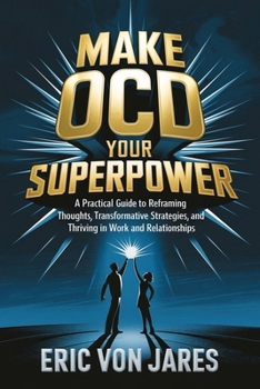 Make OCD Your Superpower: A Practical Guide to Reframing Thoughts, Transformative Strategies, and Thriving in Work and Relationships