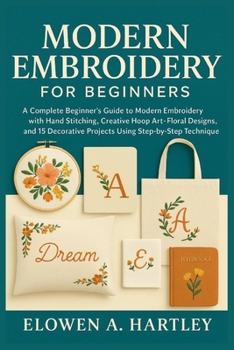 Paperback Modern Embroidery for Beginners: A Complete Beginner's Guide to Modern Embroidery with Hand Stitching, Creative Hoop Art, Floral Designs, and 15 Decor Book