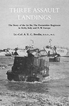 Three Assault Landingsthe Story of the 1st Bn. the Dorsetshire Regiment in Sicily, Italy and N.W. Europe