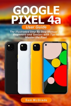 Paperback Google Pixel 4a User Guide: The Illustrated Step By Step Manual for Beginners and Seniors with Tips to Master the Pixel Book