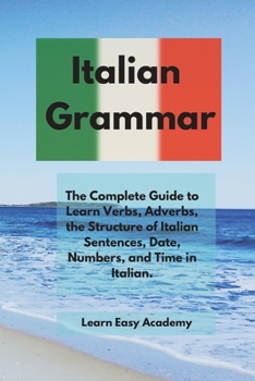 Italian Grammar: The Complete Guide to Learn Verbs, Adverbs, the Structure of Italian Sentences, Date, Numbers, and Time in Italian.