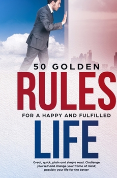 Paperback 50 Golden Rules for a Happy and Fulfilled Life: Great, quick, plain and simple read. Challenge yourself and change your frame of mind; possibly your l Book