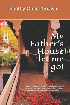 My Father’s House let me go!: Most families are the funeral grounds of human destiny, here is over 500 Prayers to deal with this ancient evil powers