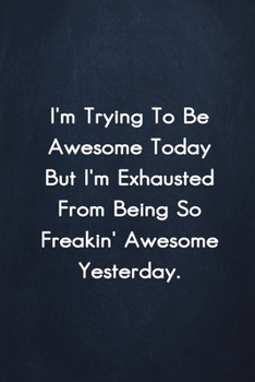 I'm Trying To Be Awesome Today But I'm Exhausted from being so freakin' awesome yesterday.: Sarcastic Funny Lined Journal Notebook