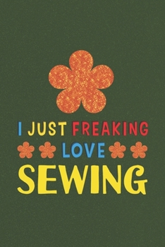 Paperback I Just Freaking Love Sewing: Sewing Lovers Funny Gifts Journal Lined Notebook 6x9 120 Pages Book