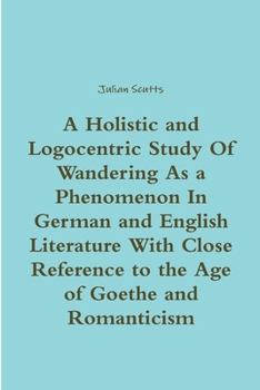 Paperback A Holistic and Logocentric Study Of Wandering As a Phenomenon In German and English Literature With Close Reference to the Age of Goethe and Romantici Book