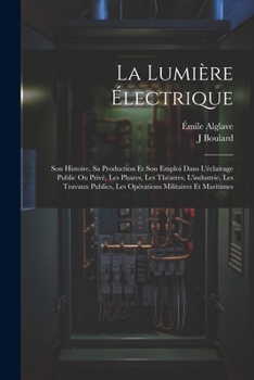 Paperback La Lumière Électrique: Son Histoire, Sa Production Et Son Emploi Dans L'éclairage Public Ou Privé, Les Phares, Les Théatres, L'industrie, Les [French] Book