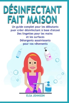 D�sinfectant Fait Maison: Un guide complet pour les d�butants puor cr�er d�sinfectant � base d'alcool Des lingettes pour les mains et les surfaces D�tergents assainissants pour vos v�tements