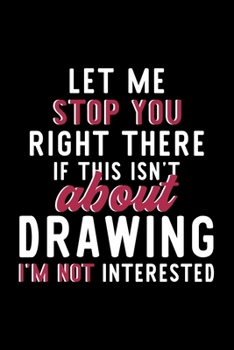 Let Me Stop You Right There If This Isn't About Drawing I'm Not Interested: Notebook for Drawing Lover | Great Christmas & Birthday Gift Idea for ... | Drawing Fan Diary | 120 pages 6x9 inches