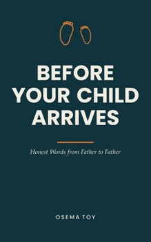 Before Your Child Arrives: Honest Words from Father to Father — the Book for First-Time Dads. A Gift for Expecting Fathers During Pregnancy and Birth