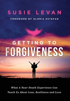 Hardcover Getting To Forgiveness: What A Near-Death Experience Can Teach Us About Loss, Resilience and Love Book