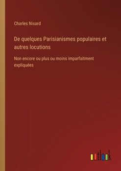 Paperback De quelques Parisianismes populaires et autres locutions: Non encore ou plus ou moins imparfaitment expliquées [French] Book