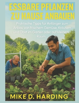 ESSBARE PFLANZEN ZU HAUSE ANBAUEN: Praktische Tipps für Anfänger zum Anbau von frischem Gemüse, Kräutern und Obst im Garten oder auf kleinem Raum (German Edition)