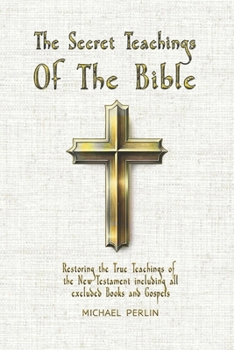 The Secret Teachings of the Bible: Restoring the True Teachings of the New Testament including all excluded Books and Gospels (The Secret Teachings of all Religions)