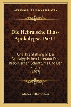 Die Hebraische Elias-Apokalypse, Part 1: Und Ihre Stellung In Der Apokalyptischen Litteratur Des Rabbinischen Schrifttums Und Der Kirche (1897)