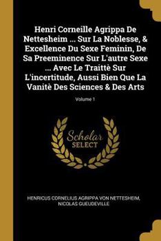 Paperback Henri Corneille Agrippa De Nettesheim ... Sur La Noblesse, & Excellence Du Sexe Feminin, De Sa Preeminence Sur L'autre Sexe ... Avec Le Traittè Sur L' [French] Book