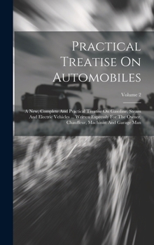 Practical Treatise On Automobiles: A New, Complete And Practical Treatise On Gasoline, Steam And Electric Vehicles ... Written Expressly For The Owner, Chauffeur, Machinist And Garage Man; Volume 2